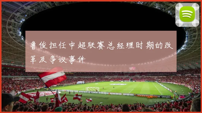 鲁俊担任中超联赛总经理时期的改革及争议事件