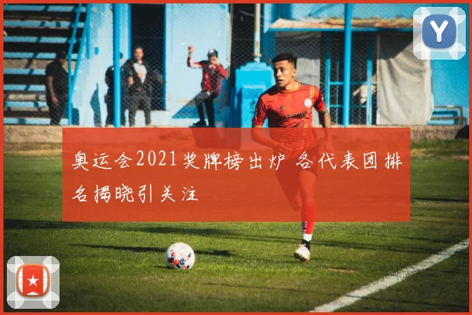 奥运会2021奖牌榜出炉 各代表团排名揭晓引关注