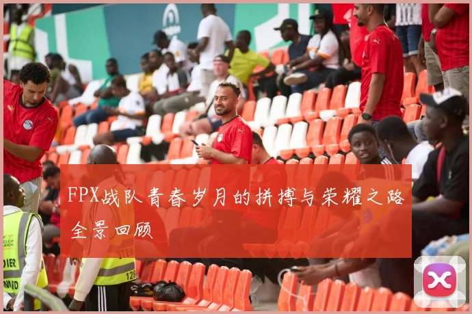 FPX战队青春岁月的拼搏与荣耀之路全景回顾