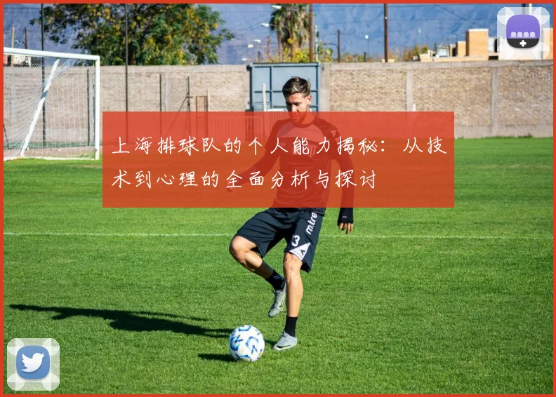上海排球队的个人能力揭秘：从技术到心理的全面分析与探讨