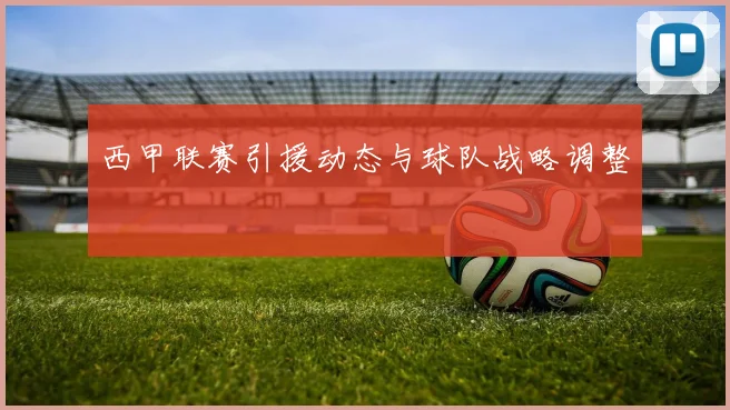 西甲联赛引援动态与球队战略调整