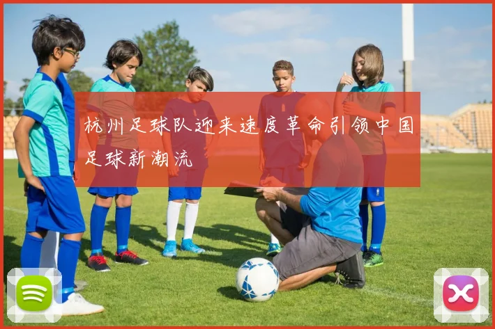 杭州足球队迎来速度革命引领中国足球新潮流