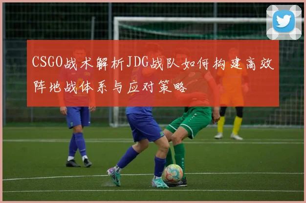 CSGO战术解析JDG战队如何构建高效阵地战体系与应对策略