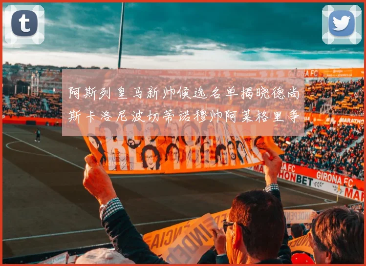 阿斯列皇马新帅候选名单揭晓德尚斯卡洛尼波切蒂诺穆帅阿莱格里争夺教鞭