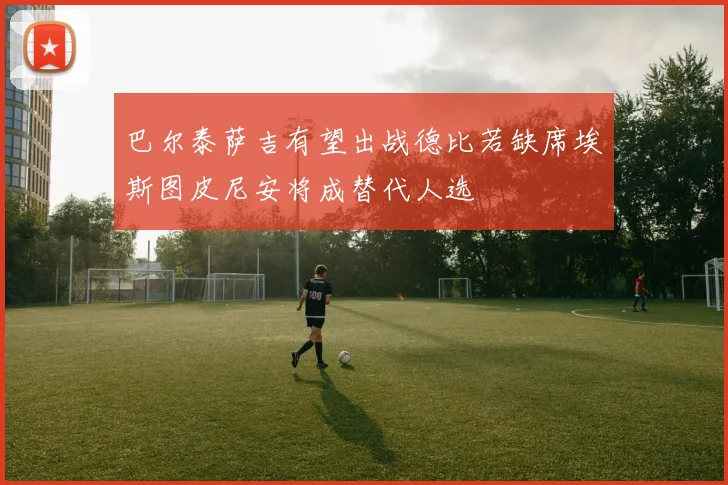 巴尔泰萨吉有望出战德比若缺席埃斯图皮尼安将成替代人选