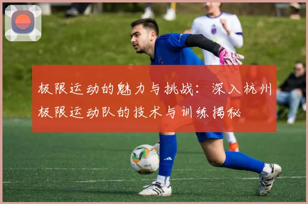 极限运动的魅力与挑战：深入杭州极限运动队的技术与训练揭秘