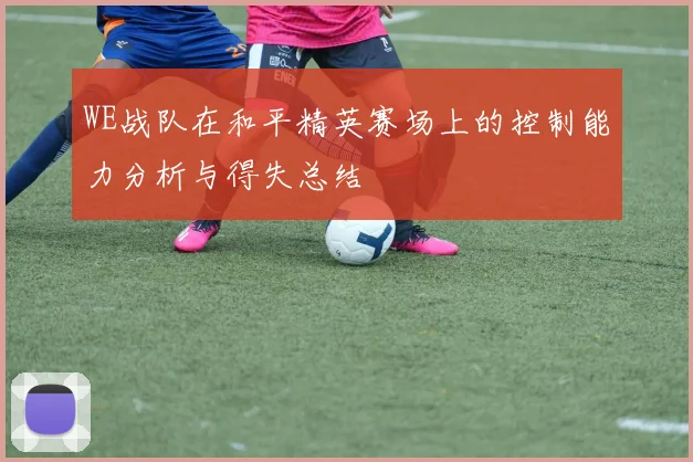WE战队在和平精英赛场上的控制能力分析与得失总结